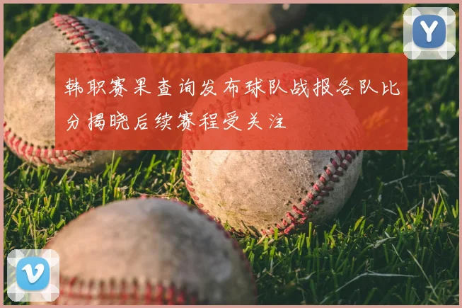 韩职赛果查询发布球队战报各队比分揭晓后续赛程受关注