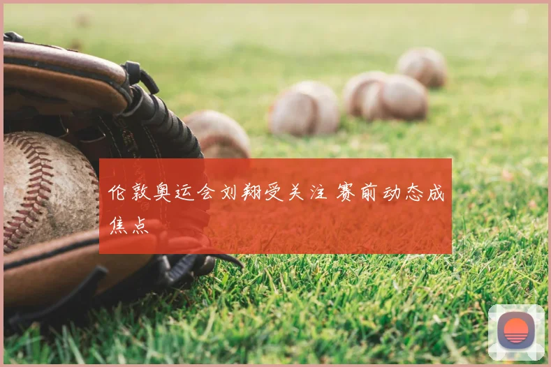 伦敦奥运会刘翔受关注 赛前动态成焦点