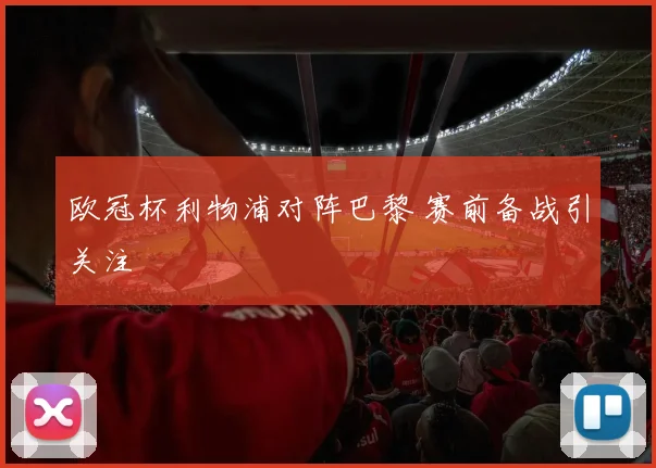 欧冠杯利物浦对阵巴黎 赛前备战引关注