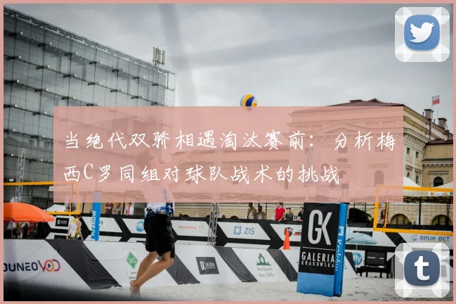 当绝代双骄相遇淘汰赛前：分析梅西C罗同组对球队战术的挑战