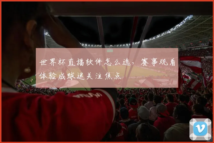 世界杯直播软件怎么选,赛事观看体验成球迷关注焦点