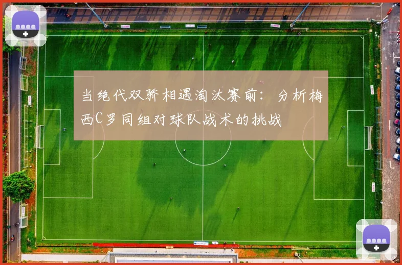 当绝代双骄相遇淘汰赛前：分析梅西C罗同组对球队战术的挑战