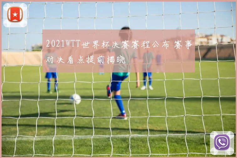 2021WTT世界杯决赛赛程公布 赛事对决看点提前揭晓