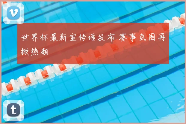 世界杯最新宣传语发布 赛事氛围再掀热潮