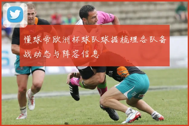 懂球帝欧洲杯球队球据梳理各队备战动态与阵容信息