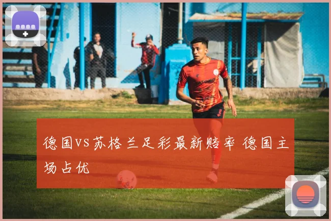 德国vs苏格兰足彩最新赔率 德国主场占优