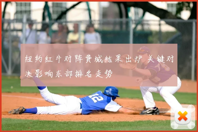 纽约红牛对阵费城结果出炉 关键对决影响东部排名走势