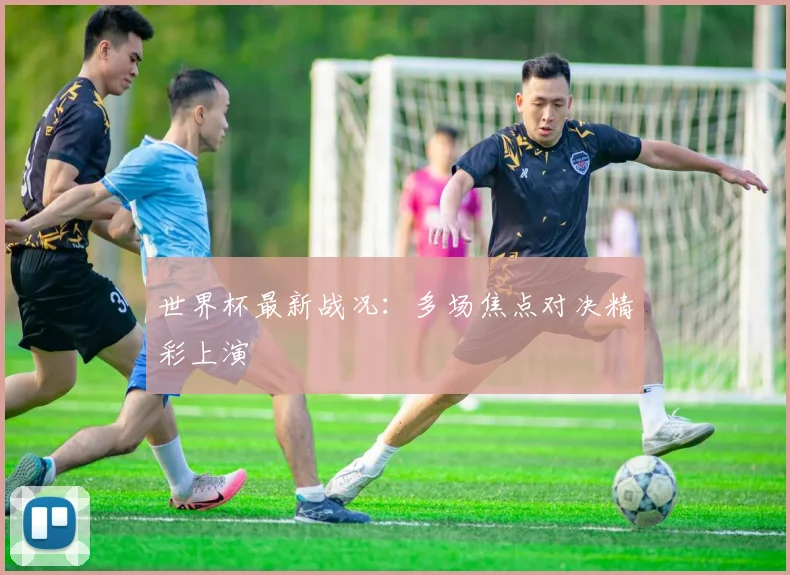 世界杯最新战况：多场焦点对决精彩上演