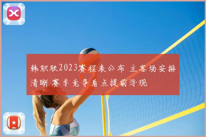 韩职联2023赛程表公布 主客场安排清晰 赛季竞争看点提前浮现