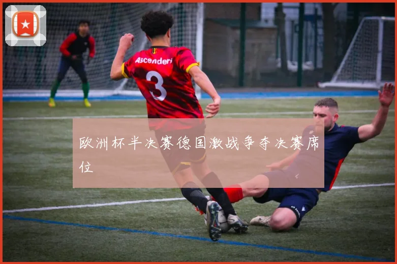 欧洲杯半决赛德国激战争夺决赛席位