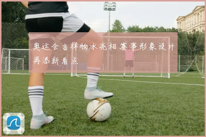 奥运会吉祥物冰亮相 赛事形象设计再添新看点