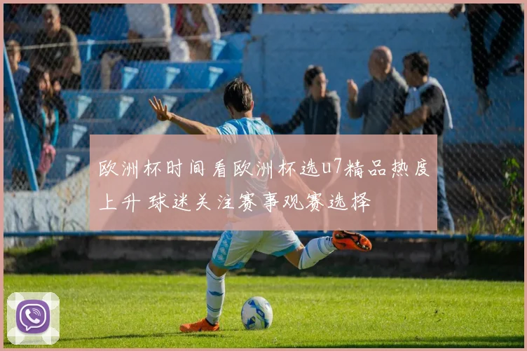 欧洲杯时间看欧洲杯选u7精品热度上升 球迷关注赛事观赛选择