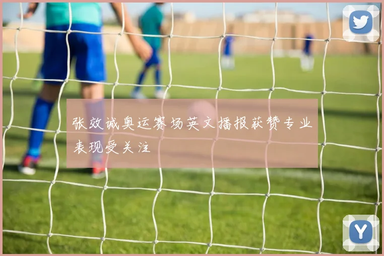张效诚奥运赛场英文播报获赞专业表现受关注