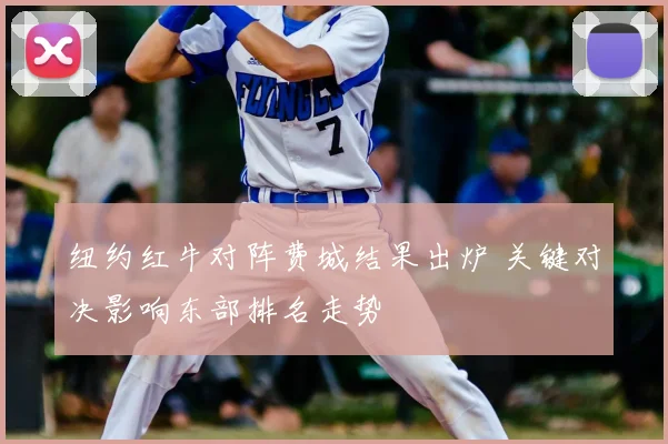 纽约红牛对阵费城结果出炉 关键对决影响东部排名走势