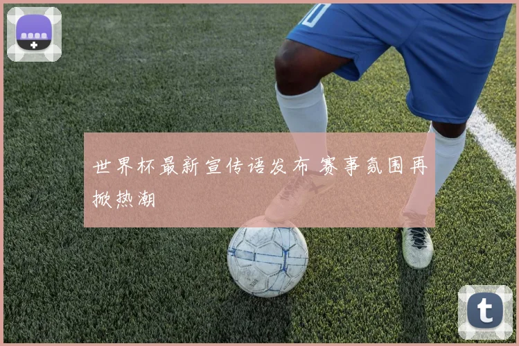世界杯最新宣传语发布 赛事氛围再掀热潮
