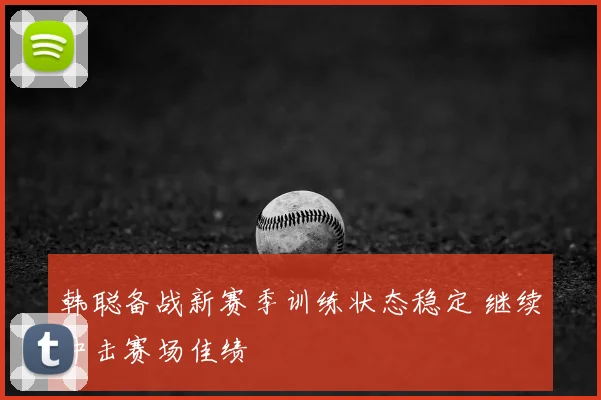 韩聪备战新赛季训练状态稳定 继续冲击赛场佳绩