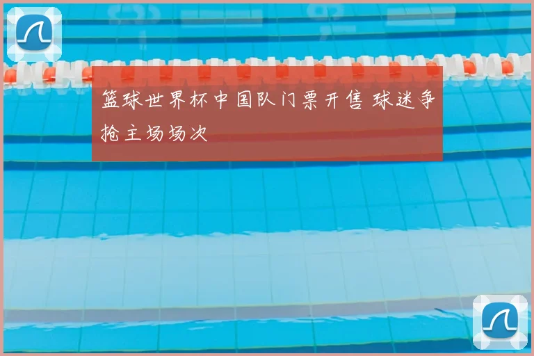 篮球世界杯中国队门票开售 球迷争抢主场场次