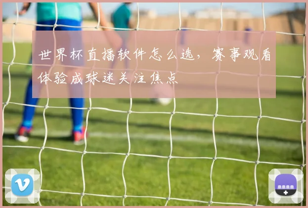 世界杯直播软件怎么选，赛事观看体验成球迷关注焦点