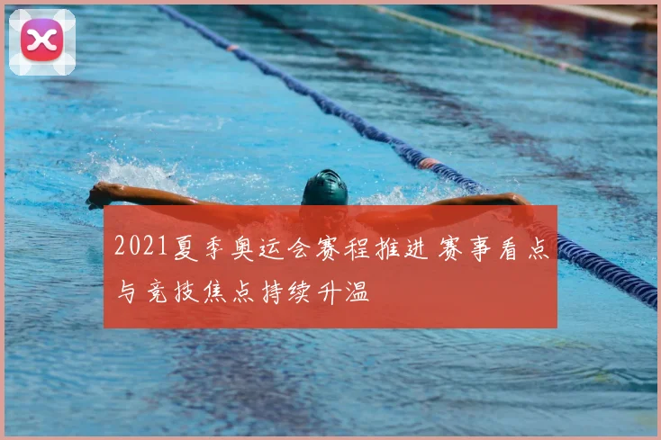 2021夏季奥运会赛程推进 赛事看点与竞技焦点持续升温