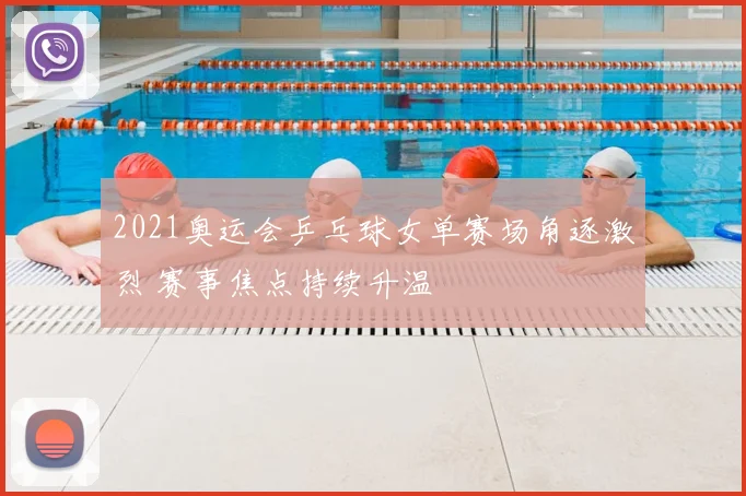 2021奥运会乒乓球女单赛场角逐激烈 赛事焦点持续升温