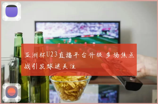 亚洲杯U23直播平台升级 多场焦点战引发球迷关注