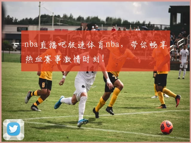 nba直播吧极速体育nba,带你畅享热血赛事激情时刻!