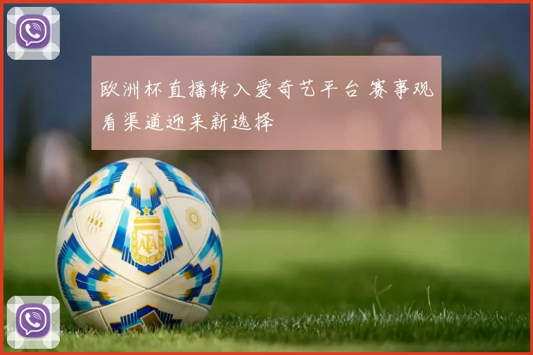 欧洲杯直播转入爱奇艺平台 赛事观看渠道迎来新选择
