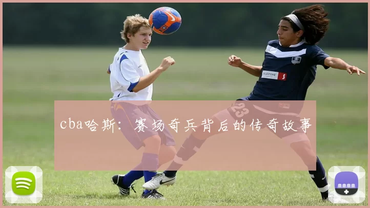 cba哈斯：赛场奇兵背后的传奇故事