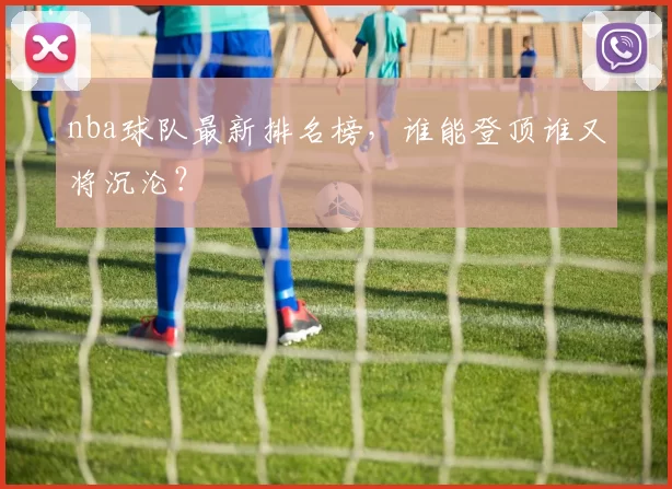 nba球队最新排名榜，谁能登顶谁又将沉沦？