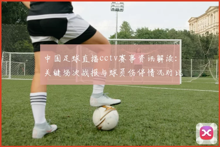 中国足球直播cctv赛事资讯解读：关键场次战报与球员伤停情况对比
