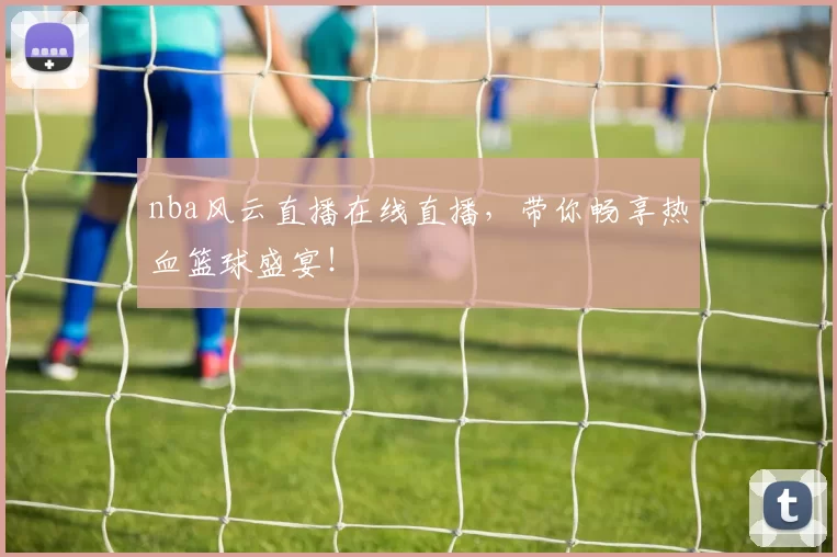 nba风云直播在线直播,带你畅享热血篮球盛宴!