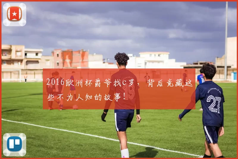 2016欧洲杯爵爷找c罗，背后竟藏这些不为人知的故事！