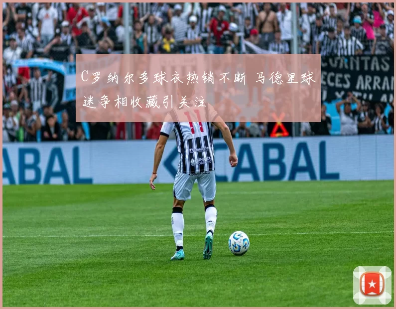 C罗纳尔多球衣热销不断 马德里球迷争相收藏引关注