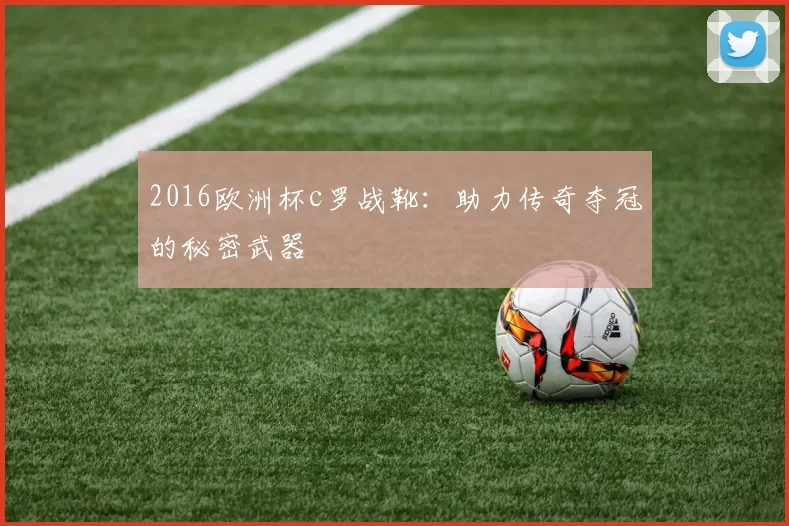 2016欧洲杯c罗战靴：助力传奇夺冠的秘密武器