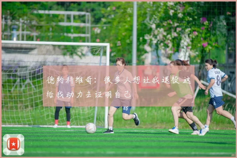 德约科维奇:很多人想让我退役 这给我动力去证明自己