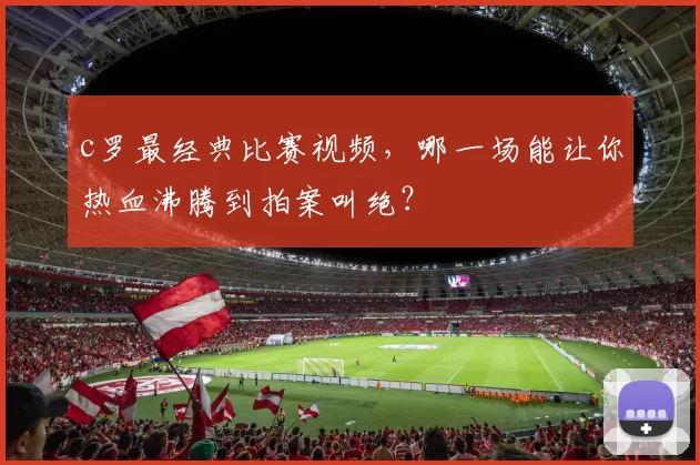 c罗最经典比赛视频,哪一场能让你热血沸腾到拍案叫绝?