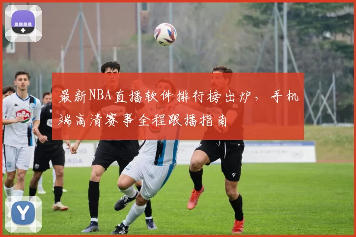 最新NBA直播软件排行榜出炉，手机端高清赛事全程跟播指南