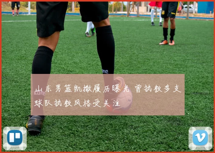 山东男篮凯撒履历曝光 曾执教多支球队执教风格受关注