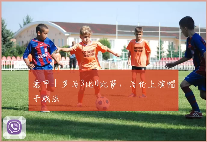 意甲｜罗马3比0比萨，马伦上演帽子戏法