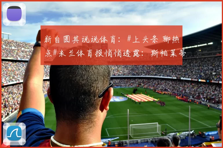 新自圆其说说体育：#上头条 聊热点#米兰体育报悄悄透露：斯帕莱蒂一坐上尤文帅椅，就对家里的两位中锋