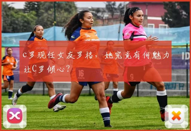 c罗现任女友罗格，她究竟有何魅力让C罗倾心？