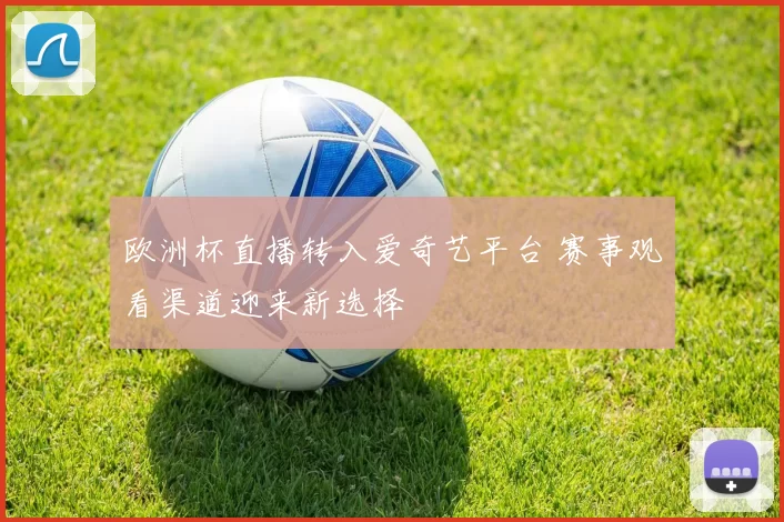 欧洲杯直播转入爱奇艺平台 赛事观看渠道迎来新选择