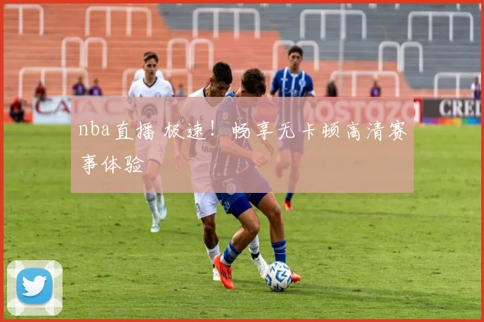 nba直播 极速！畅享无卡顿高清赛事体验