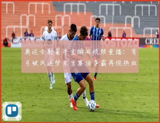 奥运会射箭夺金瞬间视频重播：弯弓破风逐梦东京赛场争霸再现热血