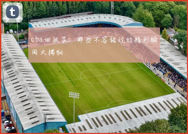 cba回放录：那些不容错过的精彩瞬间大揭秘