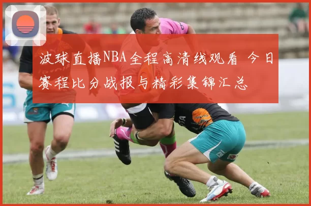 波球直播NBA全程高清线观看 今日赛程比分战报与精彩集锦汇总