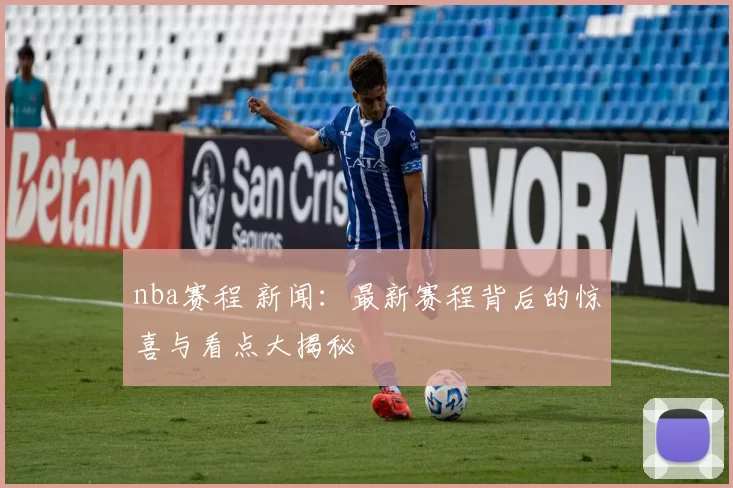nba赛程 新闻：最新赛程背后的惊喜与看点大揭秘