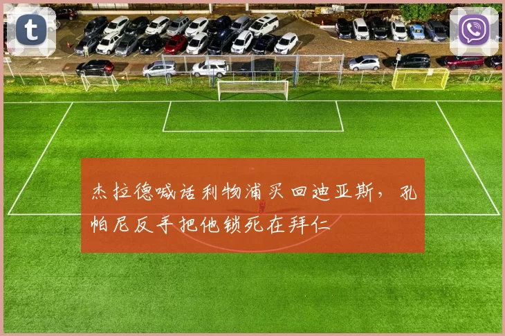 杰拉德喊话利物浦买回迪亚斯，孔帕尼反手把他锁死在拜仁